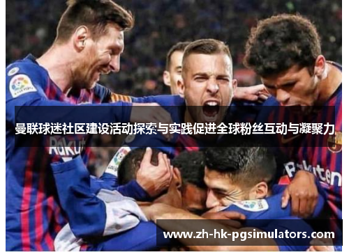 曼联球迷社区建设活动探索与实践促进全球粉丝互动与凝聚力