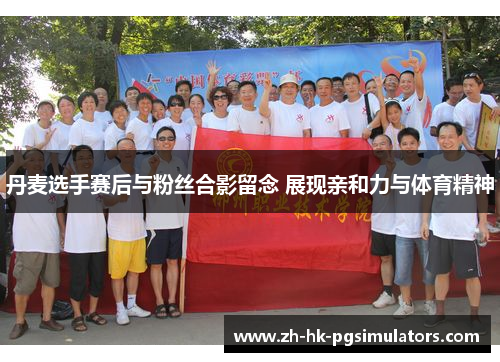 丹麦选手赛后与粉丝合影留念 展现亲和力与体育精神