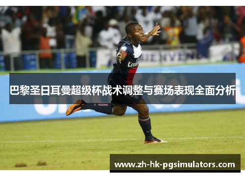 巴黎圣日耳曼超级杯战术调整与赛场表现全面分析