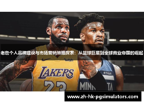 老詹个人品牌建设与市场营销策略探索：从篮球巨星到全球商业帝国的崛起