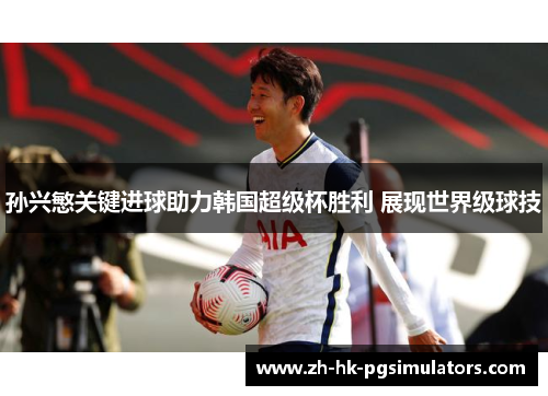 孙兴慜关键进球助力韩国超级杯胜利 展现世界级球技