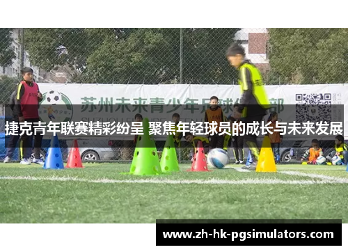 捷克青年联赛精彩纷呈 聚焦年轻球员的成长与未来发展