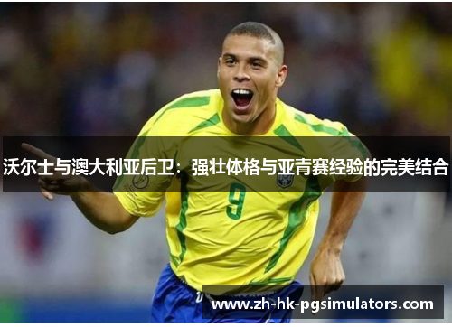 沃尔士与澳大利亚后卫：强壮体格与亚青赛经验的完美结合