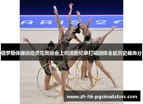 俄罗斯体操运动员在奥运会上创造新纪录打破团体全能历史最高分