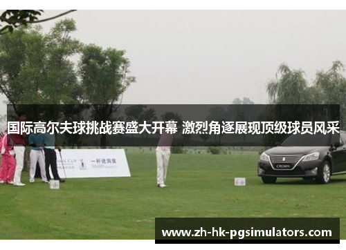 国际高尔夫球挑战赛盛大开幕 激烈角逐展现顶级球员风采
