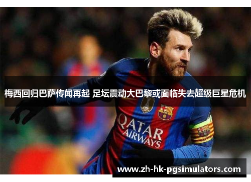 梅西回归巴萨传闻再起 足坛震动大巴黎或面临失去超级巨星危机