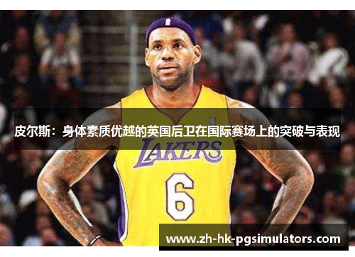 皮尔斯：身体素质优越的英国后卫在国际赛场上的突破与表现