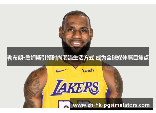 勒布朗·詹姆斯引领时尚潮流生活方式 成为全球媒体瞩目焦点