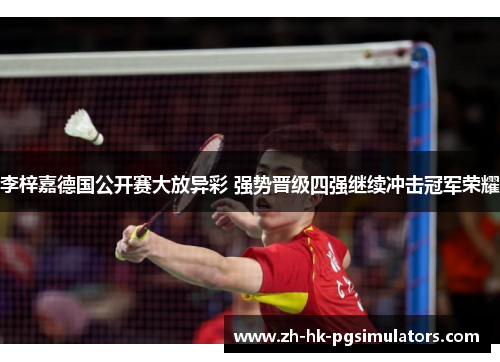 李梓嘉德国公开赛大放异彩 强势晋级四强继续冲击冠军荣耀