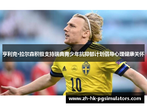 亨利克·拉尔森积极支持瑞典青少年抗抑郁计划倡导心理健康关怀