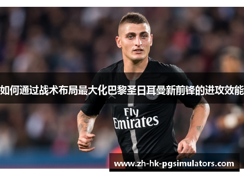 如何通过战术布局最大化巴黎圣日耳曼新前锋的进攻效能
