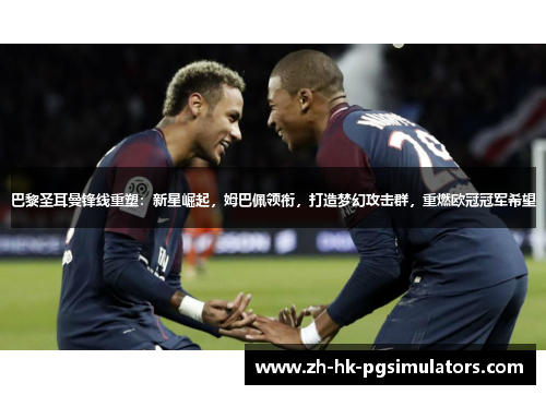 巴黎圣耳曼锋线重塑：新星崛起，姆巴佩领衔，打造梦幻攻击群，重燃欧冠冠军希望