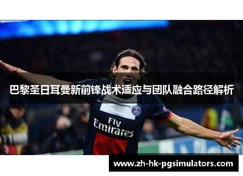 巴黎圣日耳曼新前锋战术适应与团队融合路径解析