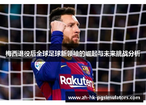梅西退役后全球足球新领袖的崛起与未来挑战分析