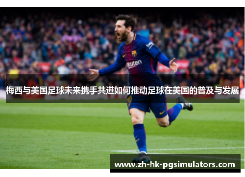 梅西与美国足球未来携手共进如何推动足球在美国的普及与发展