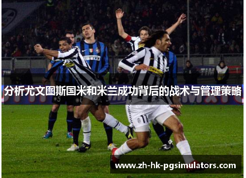 分析尤文图斯国米和米兰成功背后的战术与管理策略