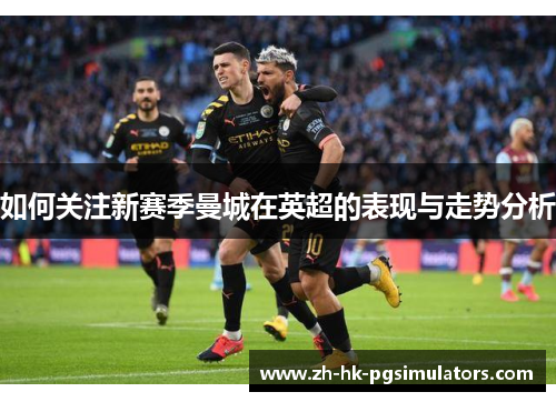 如何关注新赛季曼城在英超的表现与走势分析