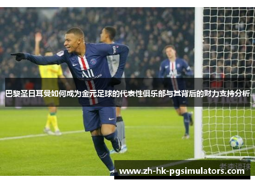 巴黎圣日耳曼如何成为金元足球的代表性俱乐部与其背后的财力支持分析