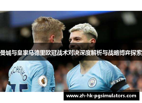 曼城与皇家马德里欧冠战术对决深度解析与战略博弈探索