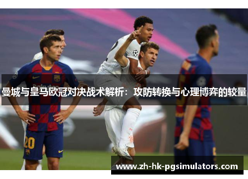 曼城与皇马欧冠对决战术解析：攻防转换与心理博弈的较量