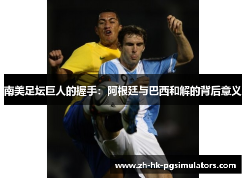 南美足坛巨人的握手：阿根廷与巴西和解的背后意义