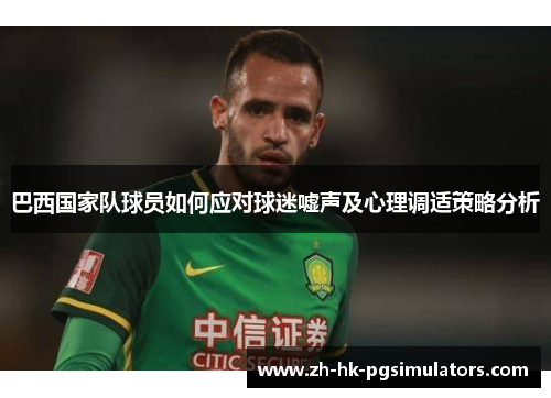 巴西国家队球员如何应对球迷嘘声及心理调适策略分析