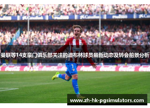 曼联等14支豪门俱乐部关注的迪布林球员最新动态及转会前景分析