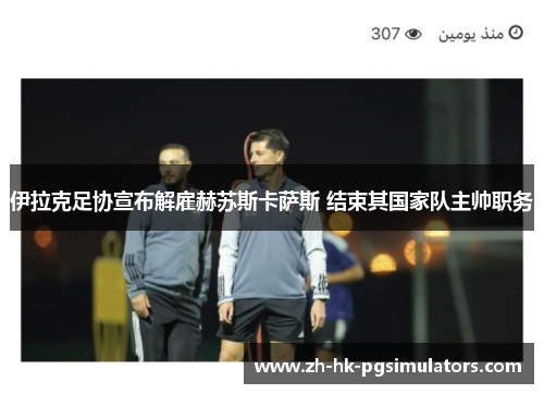 伊拉克足协宣布解雇赫苏斯卡萨斯 结束其国家队主帅职务