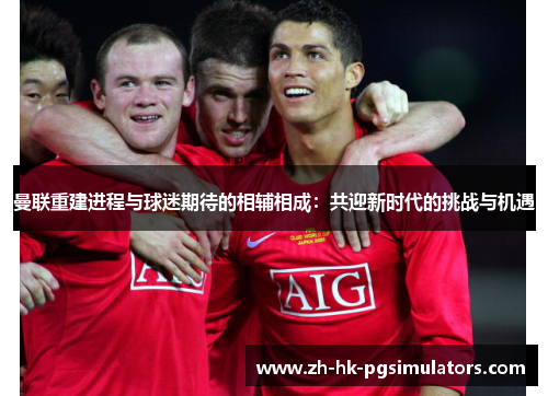 曼联重建进程与球迷期待的相辅相成：共迎新时代的挑战与机遇