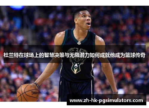 杜兰特在球场上的智慧决策与无限潜力如何成就他成为篮球传奇