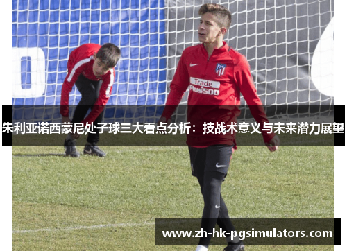 朱利亚诺西蒙尼处子球三大看点分析：技战术意义与未来潜力展望