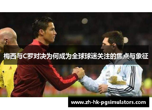 梅西与C罗对决为何成为全球球迷关注的焦点与象征