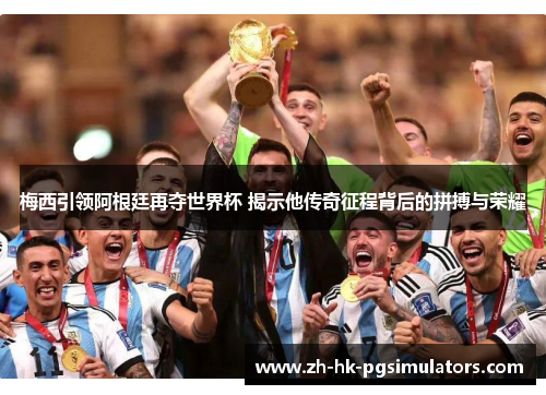 梅西引领阿根廷再夺世界杯 揭示他传奇征程背后的拼搏与荣耀