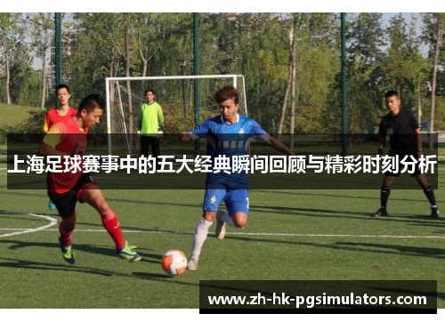 上海足球赛事中的五大经典瞬间回顾与精彩时刻分析