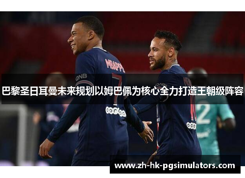 巴黎圣日耳曼未来规划以姆巴佩为核心全力打造王朝级阵容