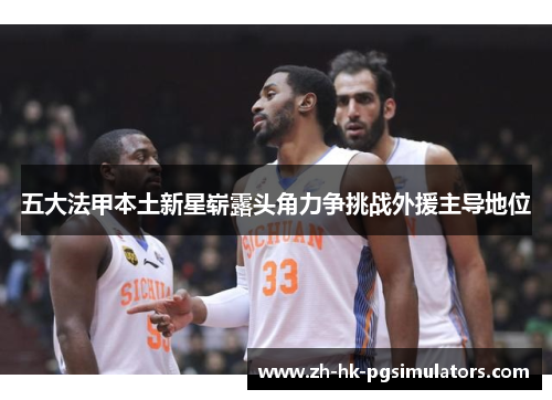 五大法甲本土新星崭露头角力争挑战外援主导地位