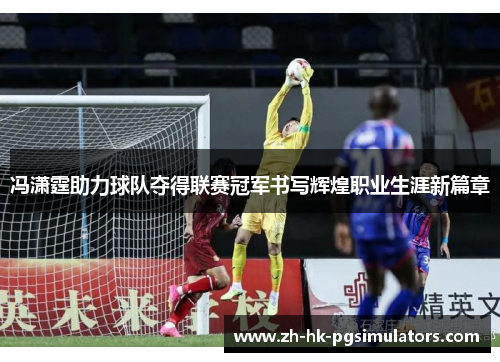 冯潇霆助力球队夺得联赛冠军书写辉煌职业生涯新篇章