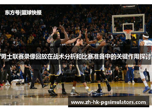 勇士联赛录像回放在战术分析和比赛准备中的关键作用探讨
