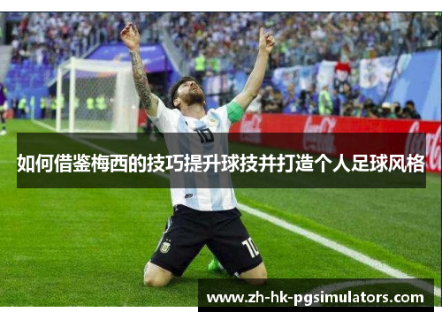 如何借鉴梅西的技巧提升球技并打造个人足球风格