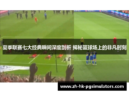 夏季联赛七大经典瞬间深度剖析 揭秘篮球场上的非凡时刻