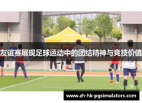 友谊赛展现足球运动中的团结精神与竞技价值