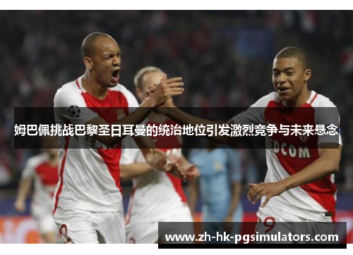 姆巴佩挑战巴黎圣日耳曼的统治地位引发激烈竞争与未来悬念