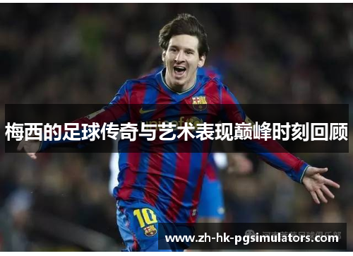 梅西的足球传奇与艺术表现巅峰时刻回顾