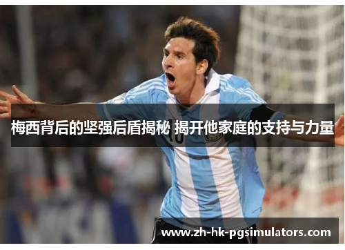 梅西背后的坚强后盾揭秘 揭开他家庭的支持与力量