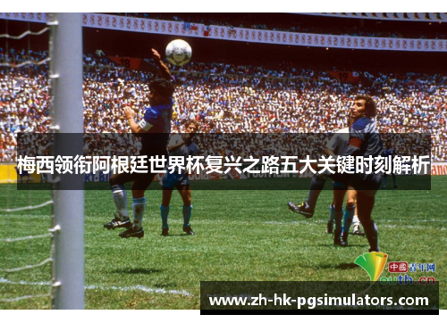 梅西领衔阿根廷世界杯复兴之路五大关键时刻解析