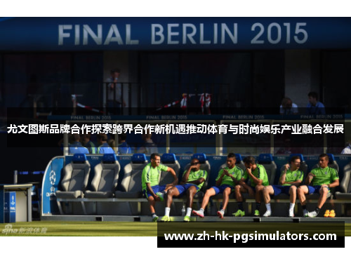 尤文图斯品牌合作探索跨界合作新机遇推动体育与时尚娱乐产业融合发展