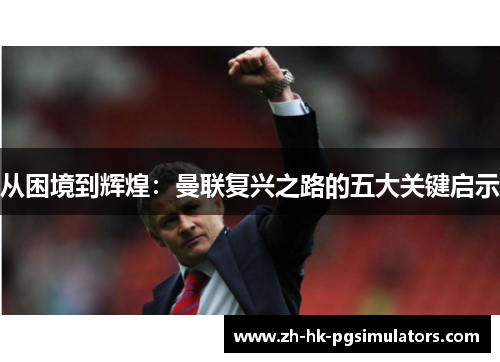 从困境到辉煌：曼联复兴之路的五大关键启示