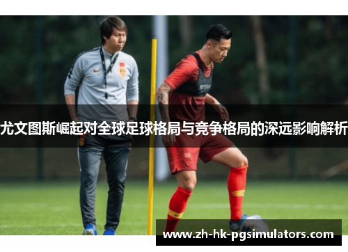 尤文图斯崛起对全球足球格局与竞争格局的深远影响解析