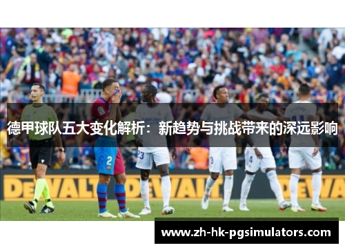 德甲球队五大变化解析：新趋势与挑战带来的深远影响