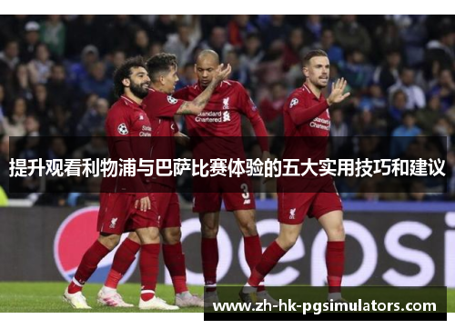 提升观看利物浦与巴萨比赛体验的五大实用技巧和建议